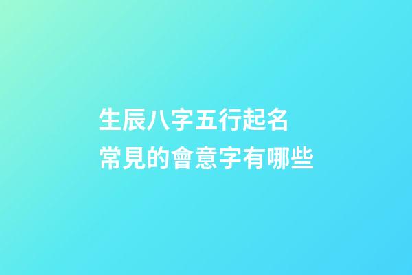 生辰八字五行起名 常見的會意字有哪些